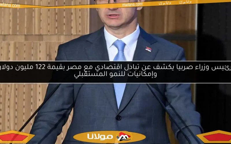 رئيس وزراء صربيا يكشف عن تبادل اقتصادي مع مصر بقيمة 122 مليون دولار وإمكانيات للنمو المستقبلي