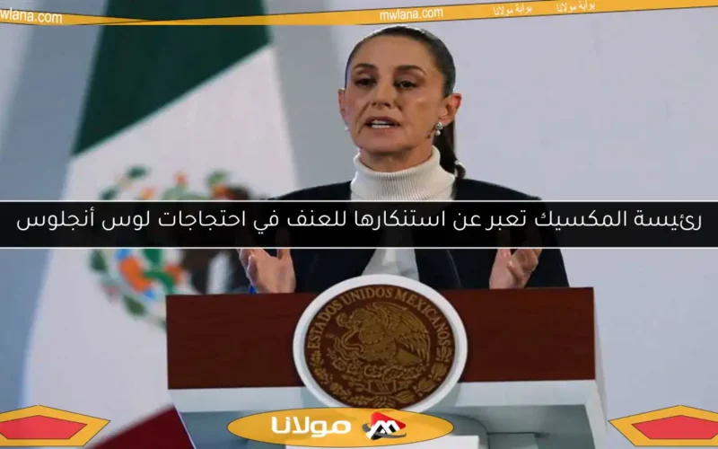 رئيسة المكسيك تعبر عن استنكارها للعنف في احتجاجات لوس أنجلوس