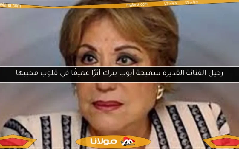 رحيل الفنانة القديرة سميحة أيوب يترك أثرًا عميقًا في قلوب محبيها