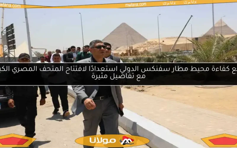 رفع كفاءة محيط مطار سفنكس الدولي استعدادًا لافتتاح المتحف المصري الكبير مع تفاصيل مثيرة