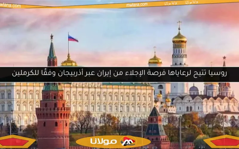 روسيا تتيح لرعاياها فرصة الإجلاء من إيران عبر أذربيجان وفقًا للكرملين