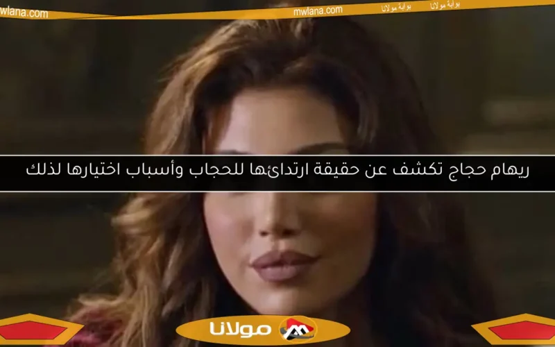 ريهام حجاج تكشف عن حقيقة ارتدائها للحجاب وأسباب اختيارها لذلك