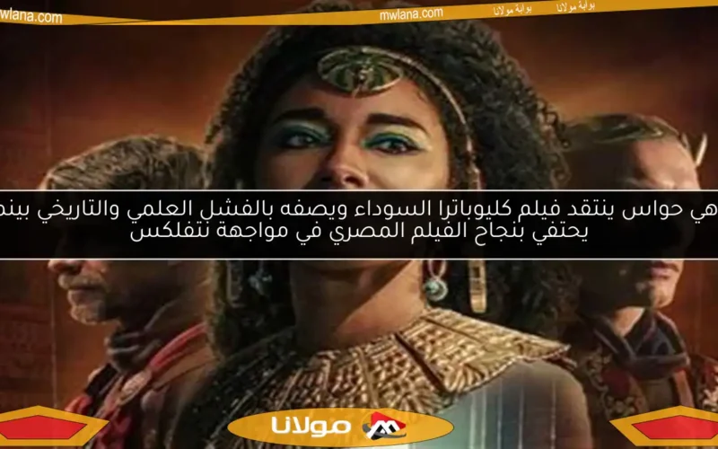 زاهي حواس ينتقد فيلم كليوباترا السوداء ويصفه بالفشل العلمي والتاريخي بينما يحتفي بنجاح الفيلم المصري في مواجهة نتفلكس
