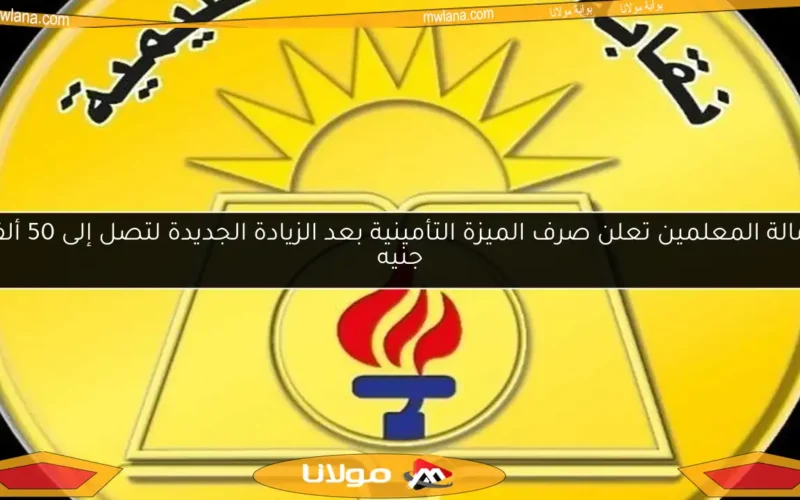 زمالة المعلمين تعلن صرف الميزة التأمينية بعد الزيادة الجديدة لتصل إلى 50 ألف جنيه