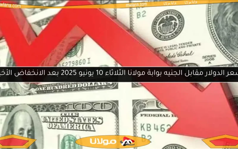 سعر الدولار مقابل الجنيه بوابة مولانا الثلاثاء 10 يونيو 2025 بعد الانخفاض الأخير