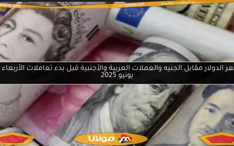 سعر الدولار مقابل الجنيه والعملات العربية والأجنبية قبل بدء تعاملات الأربعاء 18 يونيو 2025