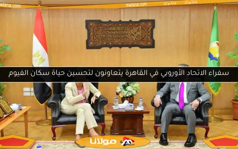 سفراء الاتحاد الأوروبي في القاهرة يتعاونون لتحسين حياة سكان الفيوم