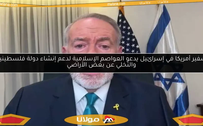 سفير أمريكا في إسرائيل يدعو العواصم الإسلامية لدعم إنشاء دولة فلسطينية والتخلي عن بعض الأراضي