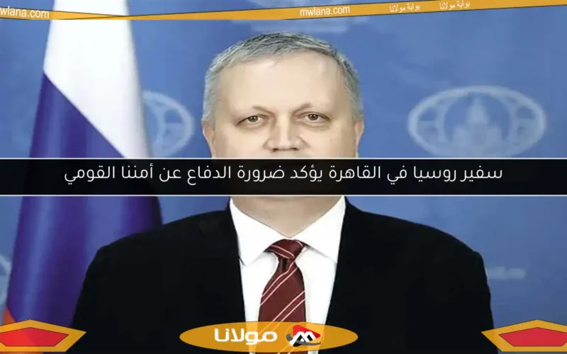 سفير روسيا في القاهرة يؤكد ضرورة الدفاع عن أمننا القومي
