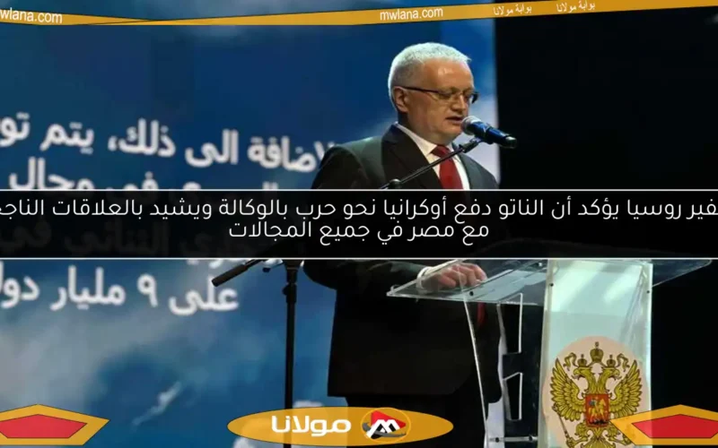 سفير روسيا يؤكد أن الناتو دفع أوكرانيا نحو حرب بالوكالة ويشيد بالعلاقات الناجحة مع مصر في جميع المجالات