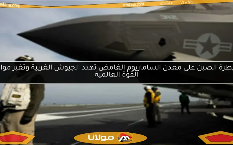 سيطرة الصين على معدن الساماريوم الغامض تهدد الجيوش الغربية وتغير موازين القوة العالمية