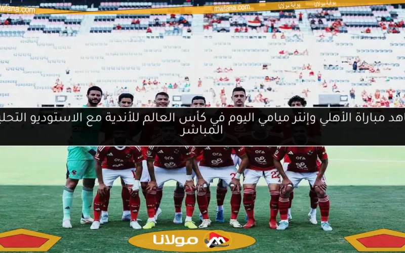 شاهد مباراة الأهلي وإنتر ميامي اليوم في كأس العالم للأندية مع الاستوديو التحليلي المباشر