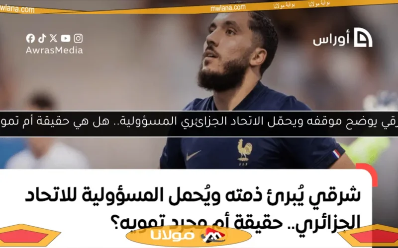 شرقي يوضح موقفه ويحمّل الاتحاد الجزائري المسؤولية.. هل هي حقيقة أم تمويه؟