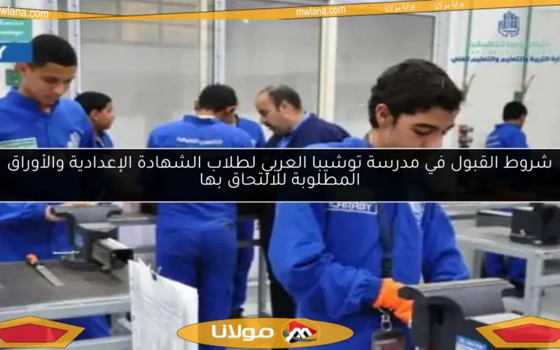 شروط القبول في مدرسة توشيبا العربي لطلاب الشهادة الإعدادية والأوراق المطلوبة للالتحاق بها