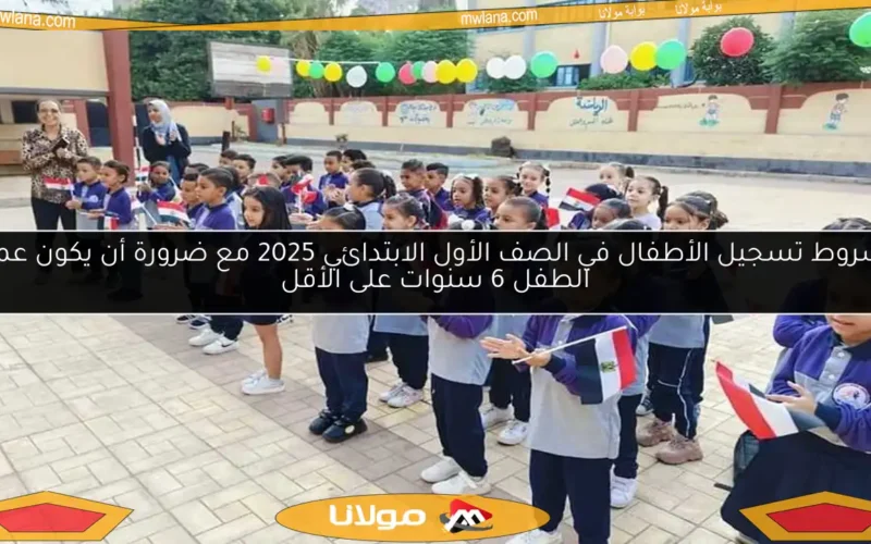شروط تسجيل الأطفال في الصف الأول الابتدائي 2025 مع ضرورة أن يكون عمر الطفل 6 سنوات على الأقل