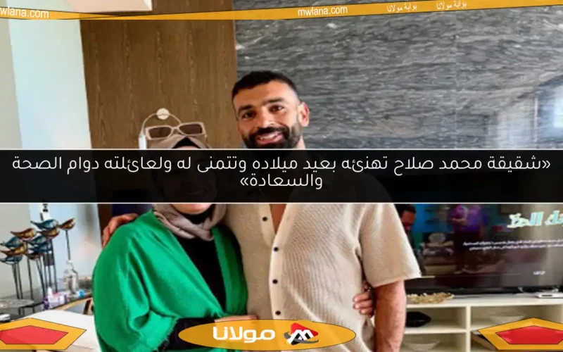 «شقيقة محمد صلاح تهنئه بعيد ميلاده وتتمنى له ولعائلته دوام الصحة والسعادة»
