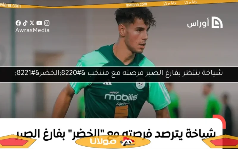 شياخة ينتظر بفارغ الصبر فرصته مع منتخب “الخضر”