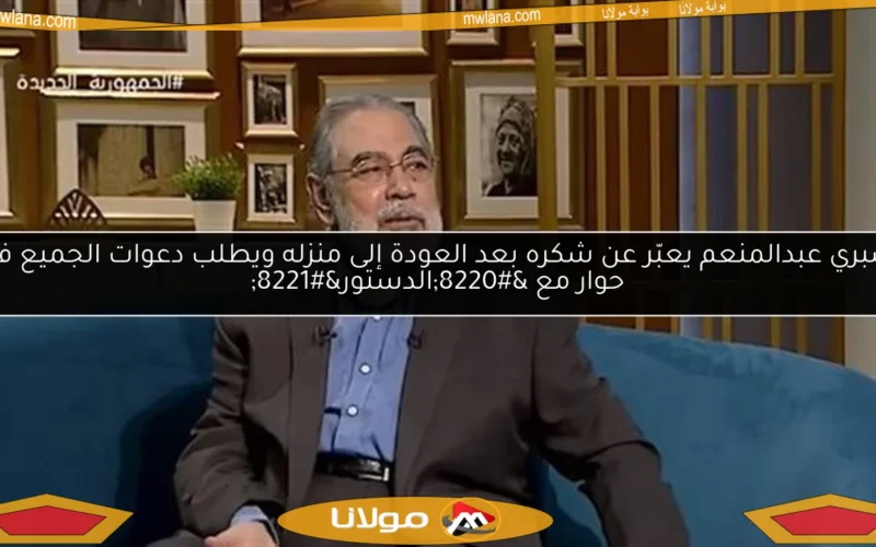 صبري عبدالمنعم يعبّر عن شكره بعد العودة إلى منزله ويطلب دعوات الجميع في حوار مع “الدستور”