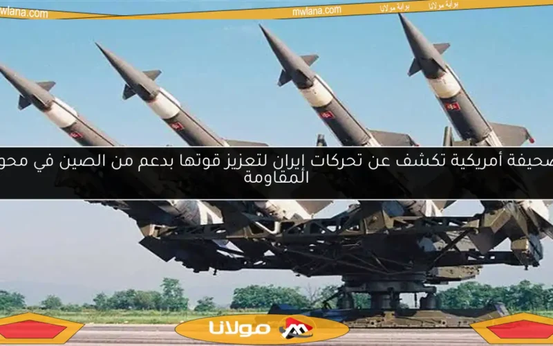 صحيفة أمريكية تكشف عن تحركات إيران لتعزيز قوتها بدعم من الصين في محور المقاومة
