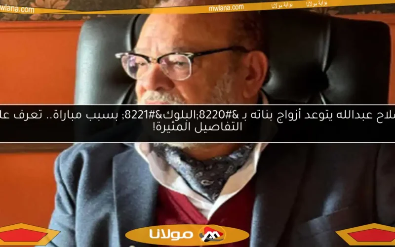 صلاح عبدالله يتوعد أزواج بناته بـ “البلوك” بسبب مباراة.. تعرف على التفاصيل المثيرة!