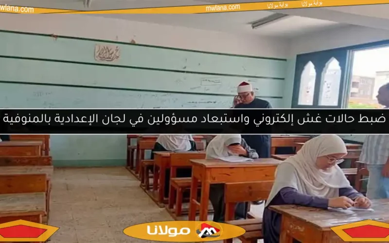 ضبط حالات غش إلكتروني واستبعاد مسؤولين في لجان الإعدادية بالمنوفية