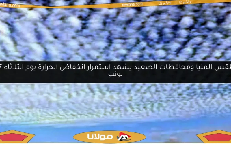 طقس المنيا ومحافظات الصعيد يشهد استمرار انخفاض الحرارة يوم الثلاثاء 17 يونيو