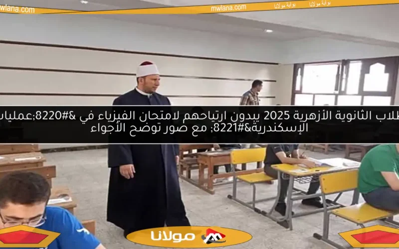 طلاب الثانوية الأزهرية 2025 يبدون ارتياحهم لامتحان الفيزياء في “عمليات الإسكندرية” مع صور توضح الأجواء