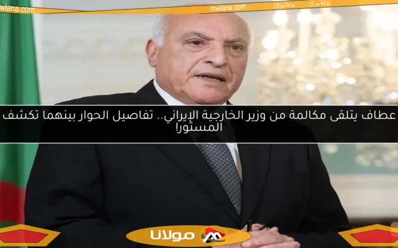 عطاف يتلقى مكالمة من وزير الخارجية الإيراني.. تفاصيل الحوار بينهما تكشف المستور!