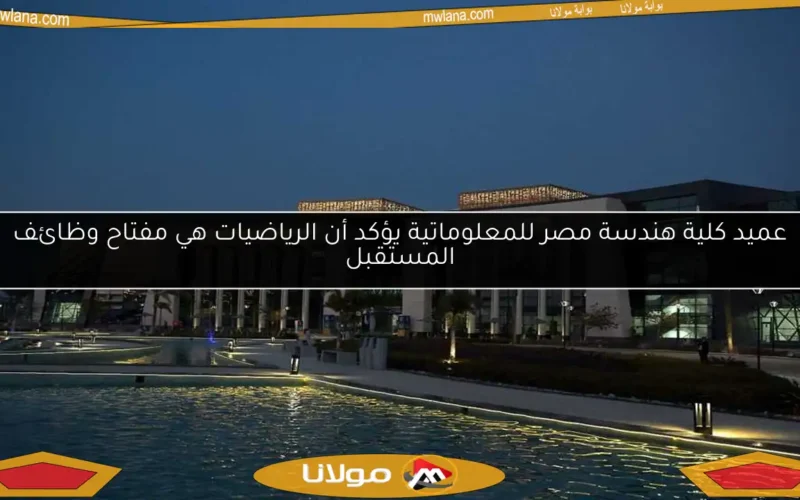 عميد كلية هندسة مصر للمعلوماتية يؤكد أن الرياضيات هي مفتاح وظائف المستقبل