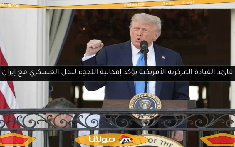 قائد القيادة المركزية الأمريكية يؤكد إمكانية اللجوء للحل العسكري مع إيران