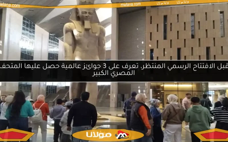 قبل الافتتاح الرسمي المنتظر، تعرف على 3 جوائز عالمية حصل عليها المتحف المصري الكبير