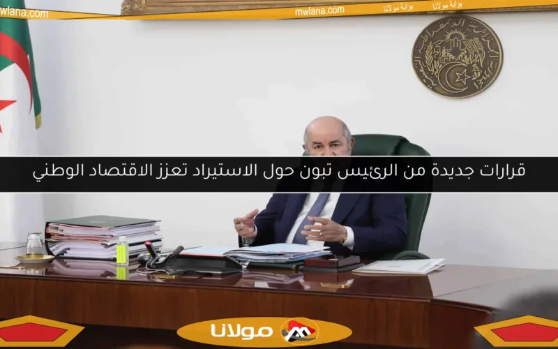 قرارات جديدة من الرئيس تبون حول الاستيراد تعزز الاقتصاد الوطني