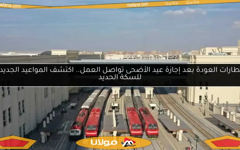 قطارات العودة بعد إجازة عيد الأضحى تواصل العمل.. اكتشف المواعيد الجديدة للسكة الحديد