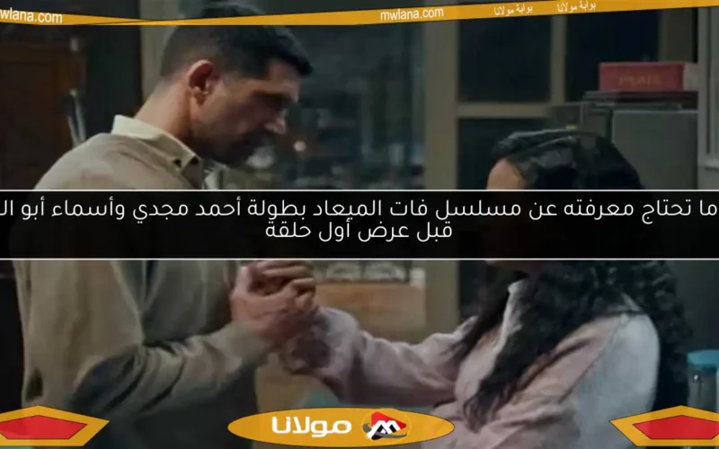 كل ما تحتاج معرفته عن مسلسل فات الميعاد بطولة أحمد مجدي وأسماء أبو اليزيد قبل عرض أول حلقة