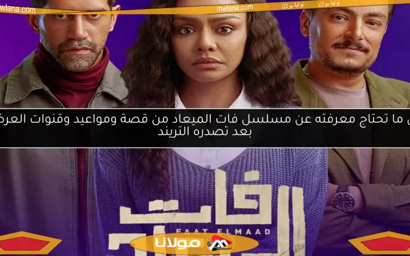 كل ما تحتاج معرفته عن مسلسل فات الميعاد من قصة ومواعيد وقنوات العرض بعد تصدره التريند