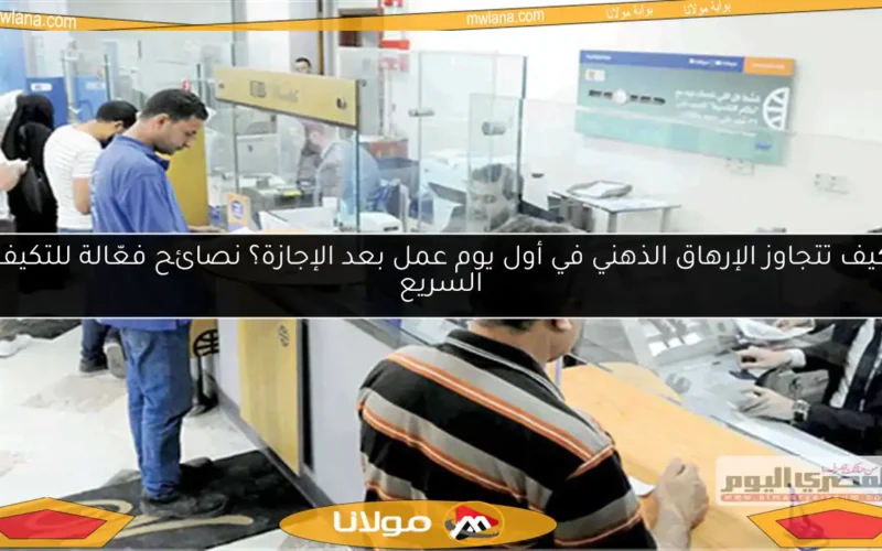 كيف تتجاوز الإرهاق الذهني في أول يوم عمل بعد الإجازة؟ نصائح فعّالة للتكيف السريع