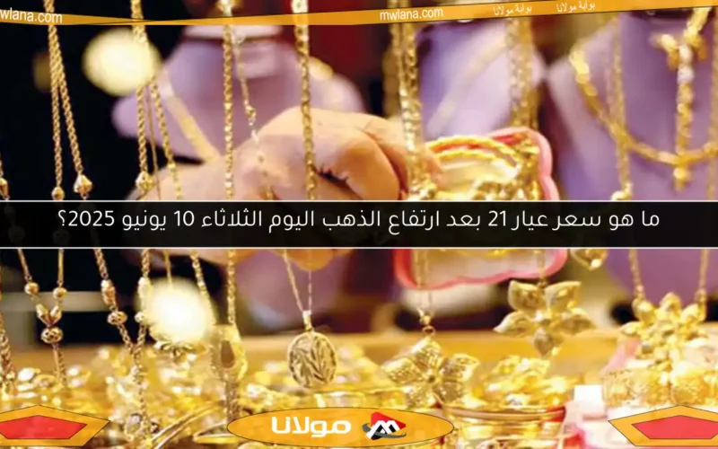 ما هو سعر عيار 21 بعد ارتفاع الذهب اليوم الثلاثاء 10 يونيو 2025؟