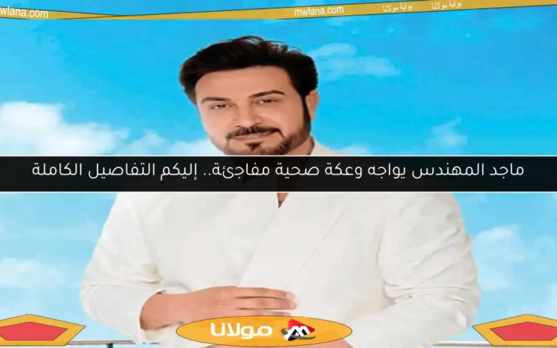ماجد المهندس يواجه وعكة صحية مفاجئة.. إليكم التفاصيل الكاملة