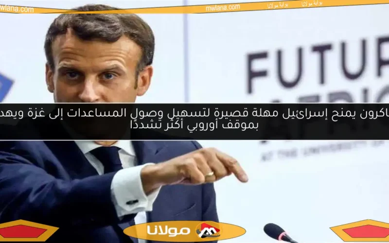 ماكرون يمنح إسرائيل مهلة قصيرة لتسهيل وصول المساعدات إلى غزة ويهدد بموقف أوروبي أكثر تشددًا