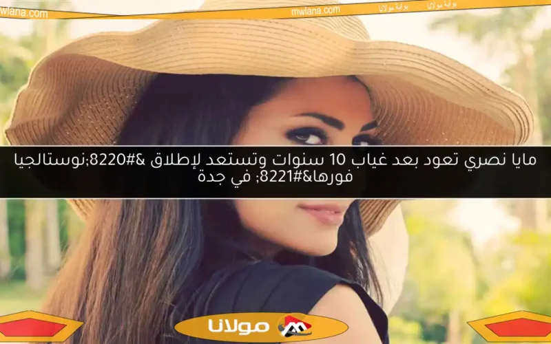 مايا نصري تعود بعد غياب 10 سنوات وتستعد لإطلاق “نوستالجيا فورها” في جدة