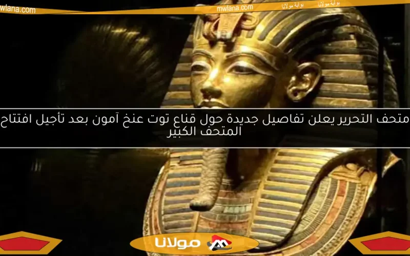 متحف التحرير يعلن تفاصيل جديدة حول قناع توت عنخ آمون بعد تأجيل افتتاح المتحف الكبير