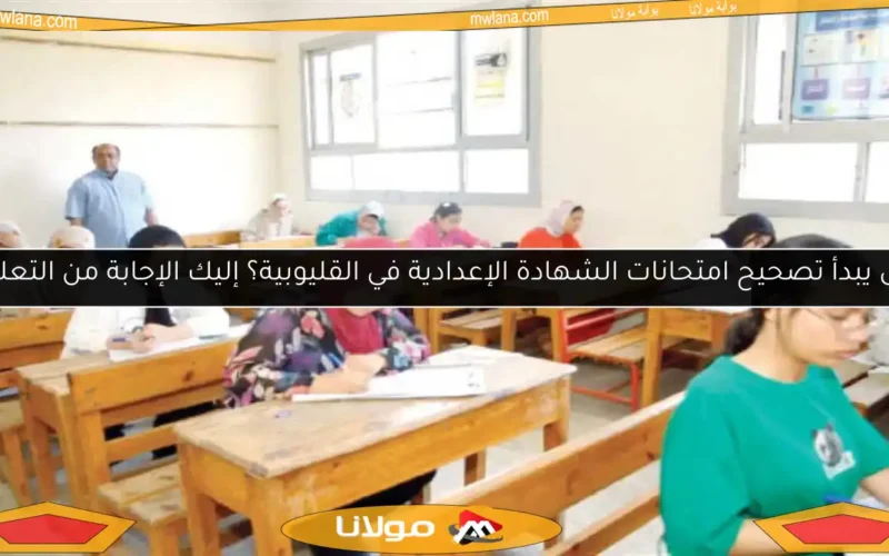 متى يبدأ تصحيح امتحانات الشهادة الإعدادية في القليوبية؟ إليك الإجابة من التعليم!