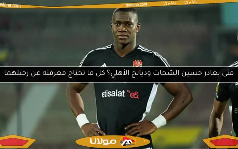 متى يغادر حسين الشحات وديانج الأهلي؟ كل ما تحتاج معرفته عن رحيلهما