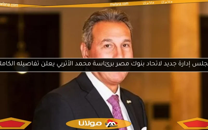 مجلس إدارة جديد لاتحاد بنوك مصر برئاسة محمد الأتربي يعلن تفاصيله الكاملة