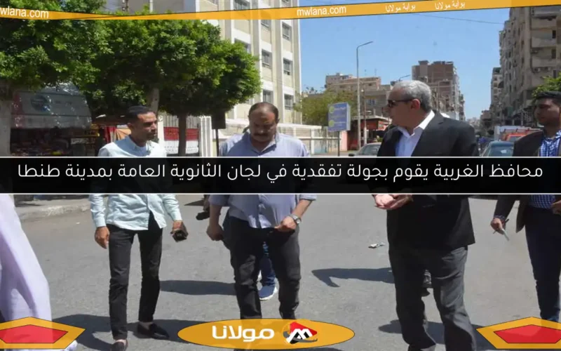 محافظ الغربية يقوم بجولة تفقدية في لجان الثانوية العامة بمدينة طنطا