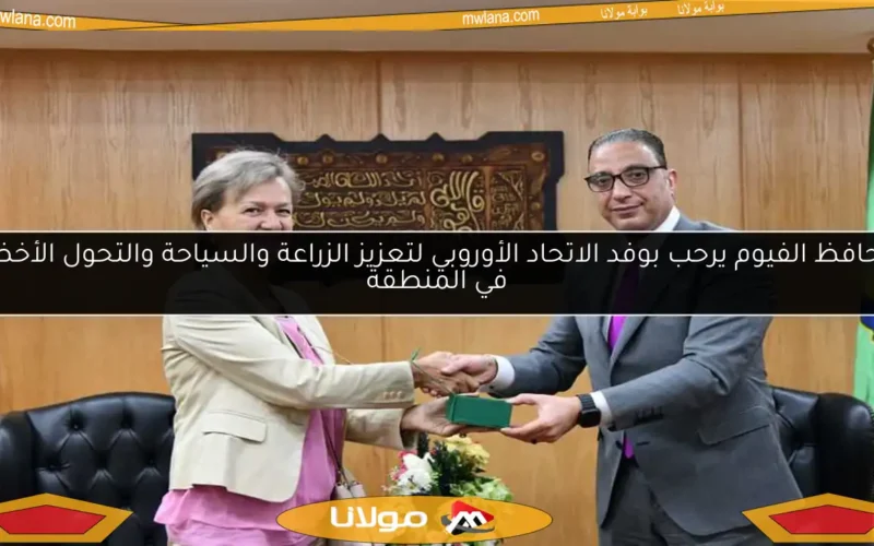 محافظ الفيوم يرحب بوفد الاتحاد الأوروبي لتعزيز الزراعة والسياحة والتحول الأخضر في المنطقة