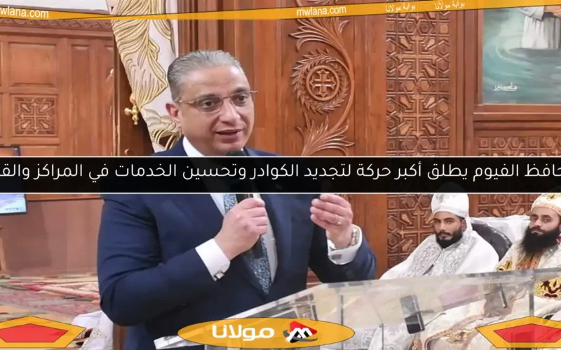 محافظ الفيوم يطلق أكبر حركة لتجديد الكوادر وتحسين الخدمات في المراكز والقرى