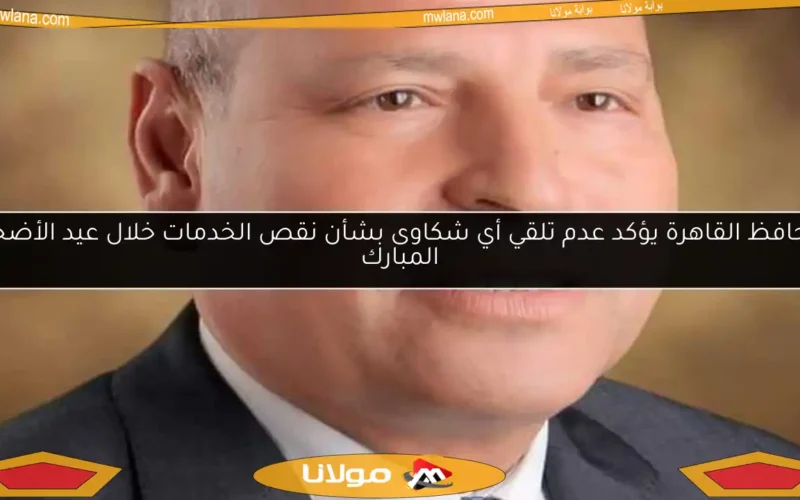 محافظ القاهرة يؤكد عدم تلقي أي شكاوى بشأن نقص الخدمات خلال عيد الأضحى المبارك