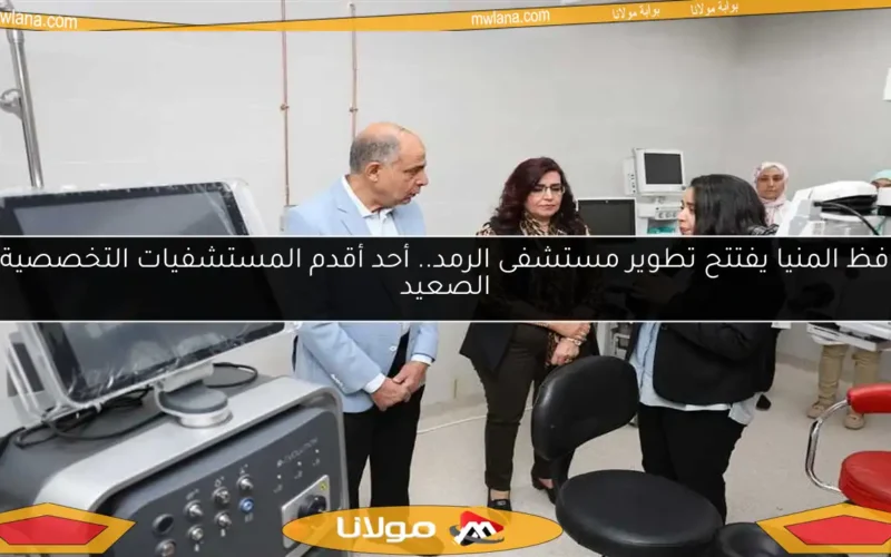 محافظ المنيا يفتتح تطوير مستشفى الرمد.. أحد أقدم المستشفيات التخصصية في الصعيد