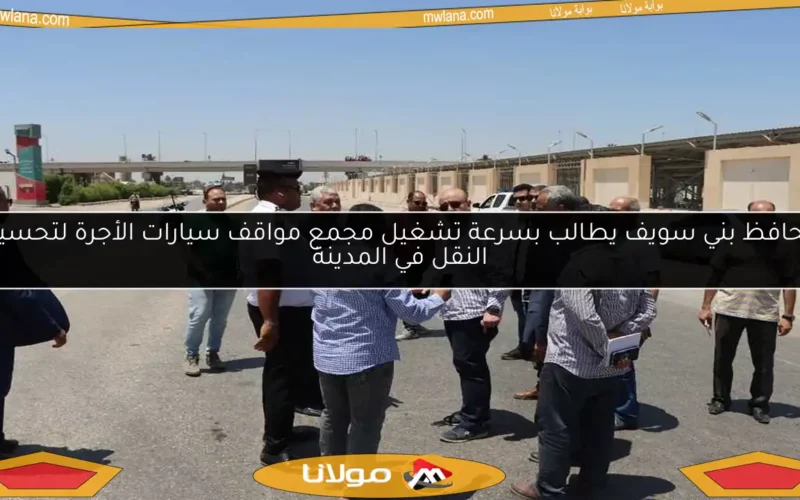 محافظ بني سويف يطالب بسرعة تشغيل مجمع مواقف سيارات الأجرة لتحسين النقل في المدينة